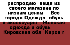 распродаю  вещи из своего магазина по низким ценам  - Все города Одежда, обувь и аксессуары » Женская одежда и обувь   . Кировская обл.,Киров г.